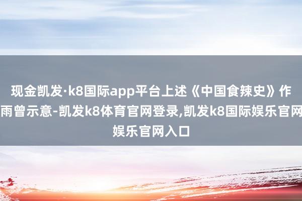 现金凯发·k8国际app平台上述《中国食辣史》作家曹雨曾示意-凯发k8体育官网登录,凯发k8国际娱乐官网入口