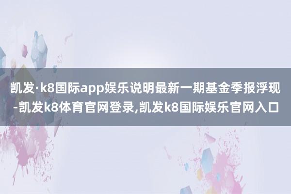 凯发·k8国际app娱乐说明最新一期基金季报浮现-凯发k8体育官网登录,凯发k8国际娱乐官网入口