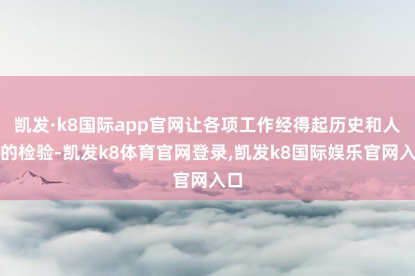 凯发·k8国际app官网让各项工作经得起历史和人民的检验-凯发k8体育官网登录,凯发k8国际娱乐官网入口
