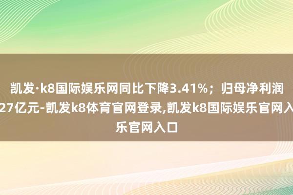 凯发·k8国际娱乐网同比下降3.41%；归母净利润4.27亿元-凯发k8体育官网登录,凯发k8国际娱乐官网入口