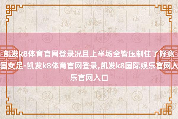 凯发k8体育官网登录况且上半场全皆压制住了好意思国女足-凯发k8体育官网登录,凯发k8国际娱乐官网入口