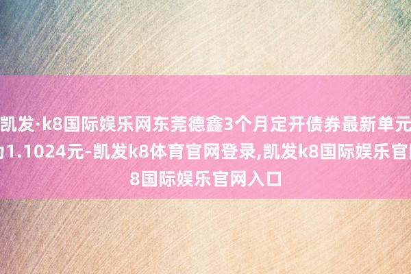 凯发·k8国际娱乐网东莞德鑫3个月定开债券最新单元净值为1.1024元-凯发k8体育官网登录,凯发k8国际娱乐官网入口