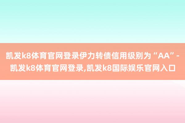 凯发k8体育官网登录伊力转债信用级别为“AA”-凯发k8体育官网登录,凯发k8国际娱乐官网入口