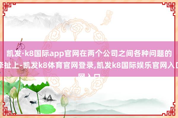 凯发·k8国际app官网在两个公司之间各种问题的牵扯上-凯发k8体育官网登录,凯发k8国际娱乐官网入口