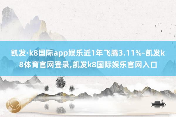 凯发·k8国际app娱乐近1年飞腾3.11%-凯发k8体育官网登录,凯发k8国际娱乐官网入口