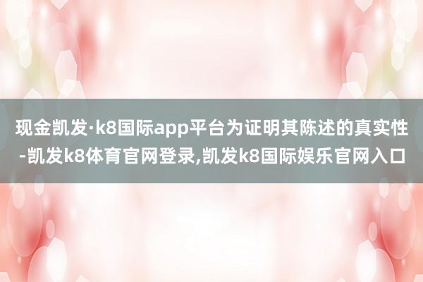 现金凯发·k8国际app平台为证明其陈述的真实性-凯发k8体育官网登录,凯发k8国际娱乐官网入口