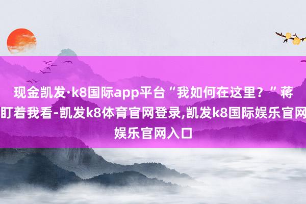 现金凯发·k8国际app平台“我如何在这里？”蒋绥远盯着我看-凯发k8体育官网登录,凯发k8国际娱乐官网入口