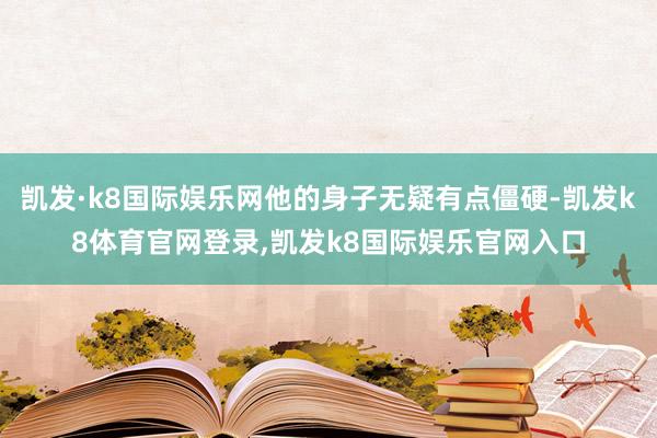 凯发·k8国际娱乐网他的身子无疑有点僵硬-凯发k8体育官网登录,凯发k8国际娱乐官网入口