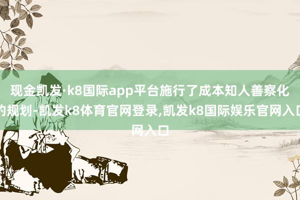 现金凯发·k8国际app平台施行了成本知人善察化的规划-凯发k8体育官网登录,凯发k8国际娱乐官网入口