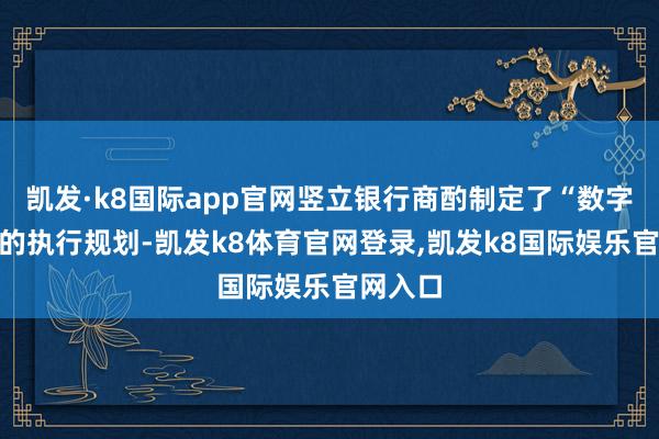 凯发·k8国际app官网竖立银行商酌制定了“数字建行”的执行规划-凯发k8体育官网登录,凯发k8国际娱乐官网入口
