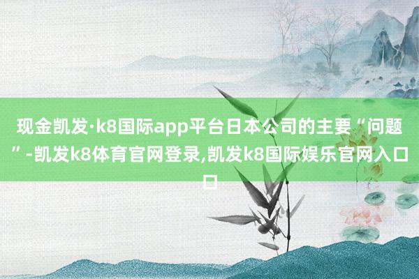 现金凯发·k8国际app平台日本公司的主要“问题”-凯发k8体育官网登录,凯发k8国际娱乐官网入口