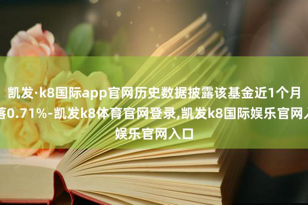 凯发·k8国际app官网历史数据披露该基金近1个月下落0.71%-凯发k8体育官网登录,凯发k8国际娱乐官网入口
