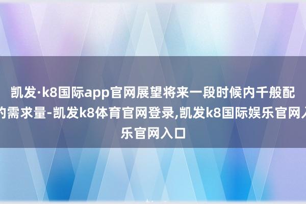 凯发·k8国际app官网展望将来一段时候内千般配件的需求量-凯发k8体育官网登录,凯发k8国际娱乐官网入口