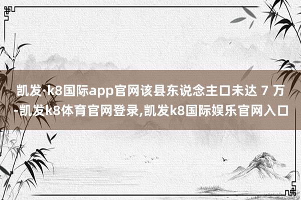 凯发·k8国际app官网该县东说念主口未达 7 万-凯发k8体育官网登录,凯发k8国际娱乐官网入口