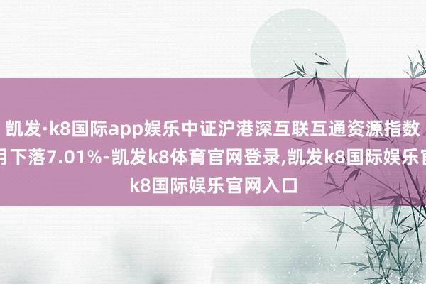 凯发·k8国际app娱乐中证沪港深互联互通资源指数近一个月下落7.01%-凯发k8体育官网登录,凯发k8国际娱乐官网入口