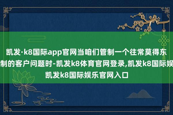 凯发·k8国际app官网当咱们管制一个往常莫得东谈主偶然管制的客户问题时-凯发k8体育官网登录,凯发k8国际娱乐官网入口