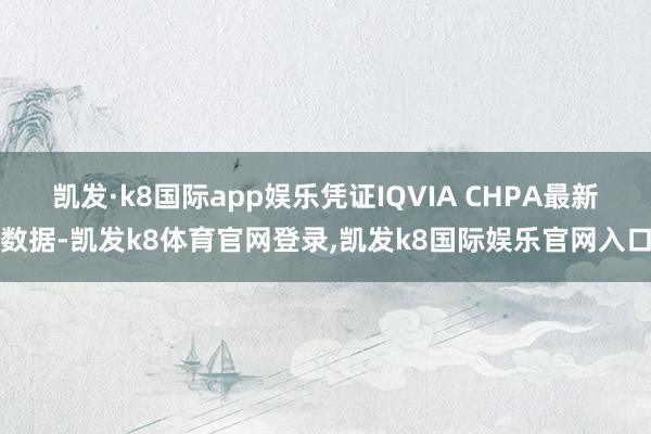 凯发·k8国际app娱乐凭证IQVIA CHPA最新数据-凯发k8体育官网登录,凯发k8国际娱乐官网入口