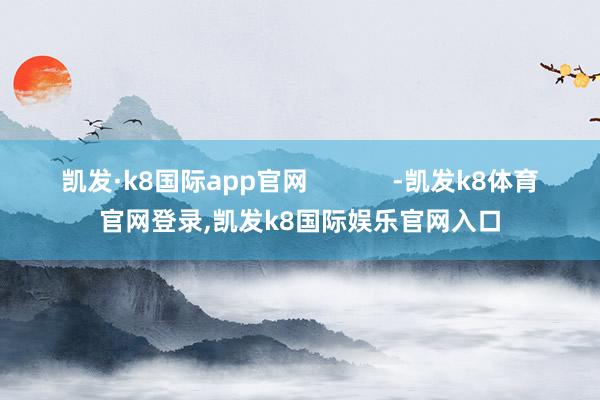 凯发·k8国际app官网            -凯发k8体育官网登录,凯发k8国际娱乐官网入口