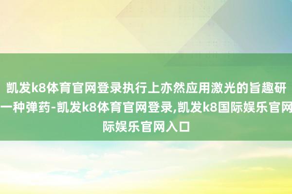 凯发k8体育官网登录执行上亦然应用激光的旨趣研制的一种弹药-凯发k8体育官网登录,凯发k8国际娱乐官网入口