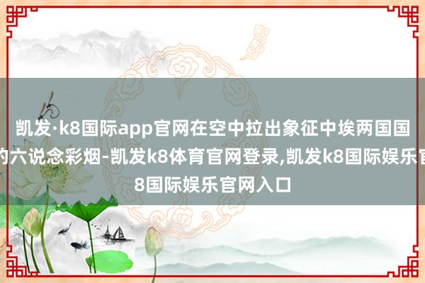 凯发·k8国际app官网在空中拉出象征中埃两国国旗颜料的六说念彩烟-凯发k8体育官网登录,凯发k8国际娱乐官网入口