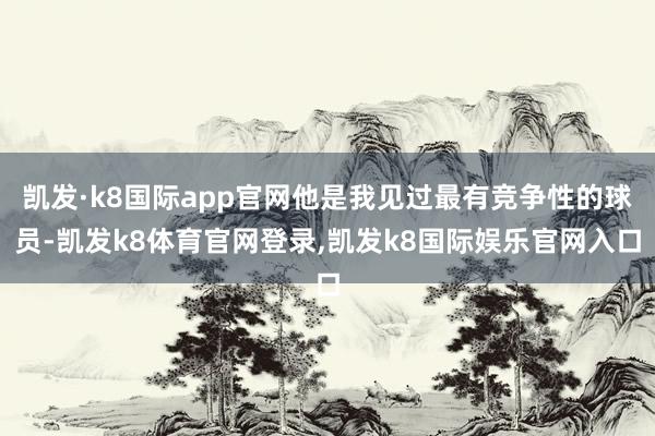 凯发·k8国际app官网他是我见过最有竞争性的球员-凯发k8体育官网登录,凯发k8国际娱乐官网入口