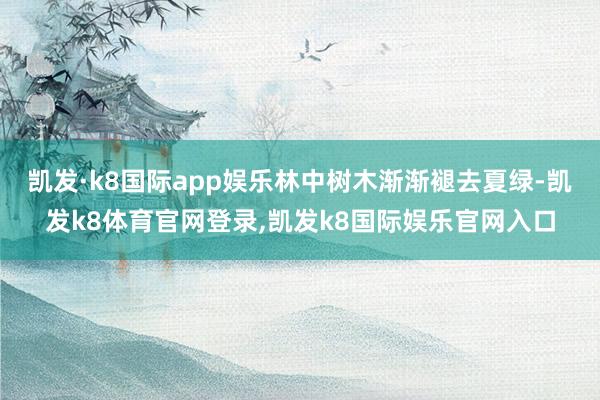 凯发·k8国际app娱乐林中树木渐渐褪去夏绿-凯发k8体育官网登录,凯发k8国际娱乐官网入口