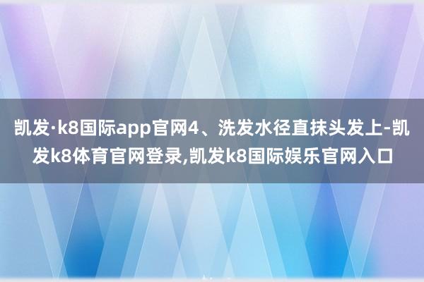 凯发·k8国际app官网4、洗发水径直抹头发上-凯发k8体育官网登录,凯发k8国际娱乐官网入口