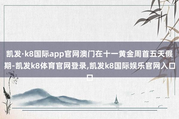 凯发·k8国际app官网澳门在十一黄金周首五天假期-凯发k8体育官网登录,凯发k8国际娱乐官网入口