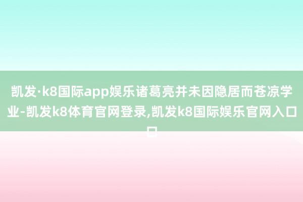凯发·k8国际app娱乐诸葛亮并未因隐居而苍凉学业-凯发k8体育官网登录,凯发k8国际娱乐官网入口
