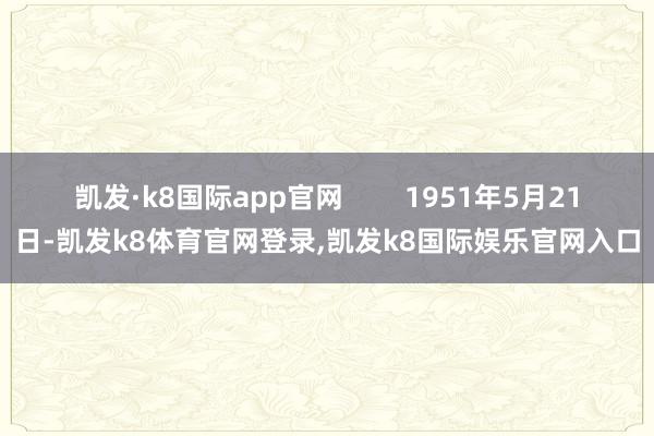 凯发·k8国际app官网        1951年5月21日-凯发k8体育官网登录,凯发k8国际娱乐官网入口