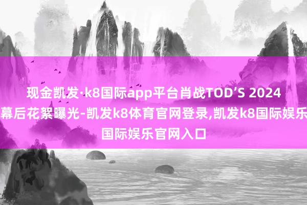现金凯发·k8国际app平台肖战TOD’S 2024秋冬大片幕后花絮曝光-凯发k8体育官网登录,凯发k8国际娱乐官网入口