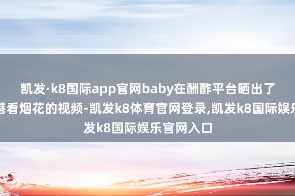 凯发·k8国际app官网baby在酬酢平台晒出了国庆在香港看烟花的视频-凯发k8体育官网登录,凯发k8国际娱乐官网入口