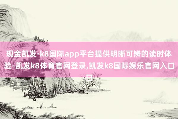 现金凯发·k8国际app平台提供明晰可辨的读时体验-凯发k8体育官网登录,凯发k8国际娱乐官网入口
