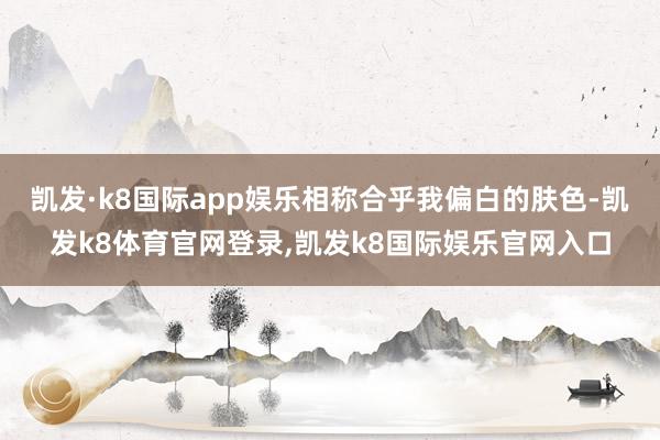 凯发·k8国际app娱乐相称合乎我偏白的肤色-凯发k8体育官网登录,凯发k8国际娱乐官网入口