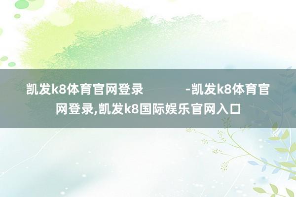 凯发k8体育官网登录 -凯发k8体育官网登录,凯发k8国际娱乐官网入口