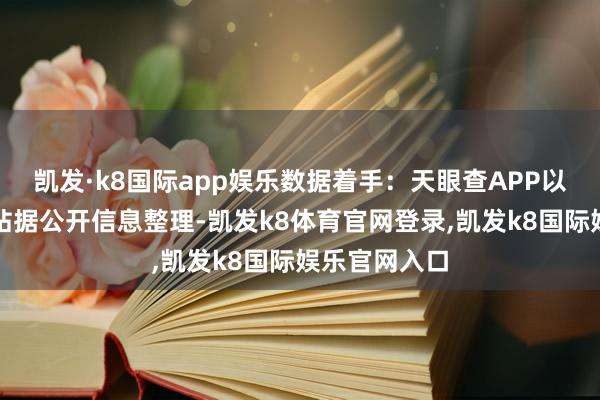 凯发·k8国际app娱乐数据着手：天眼查APP以上实质为本站据公开信息整理-凯发k8体育官网登录,凯发k8国际娱乐官网入口