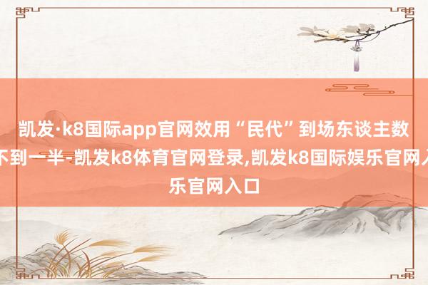 凯发·k8国际app官网效用“民代”到场东谈主数还不到一半-凯发k8体育官网登录,凯发k8国际娱乐官网入口