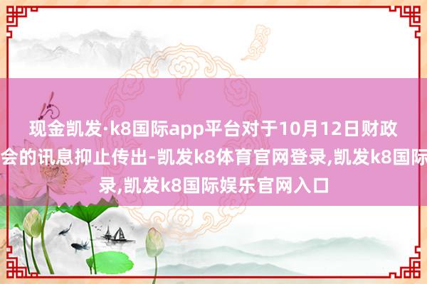 现金凯发·k8国际app平台对于10月12日财政部将召开辟布会的讯息抑止传出-凯发k8体育官网登录,凯发k8国际娱乐官网入口