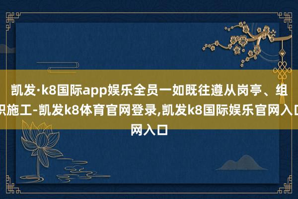 凯发·k8国际app娱乐全员一如既往遵从岗亭、组织施工-凯发k8体育官网登录,凯发k8国际娱乐官网入口