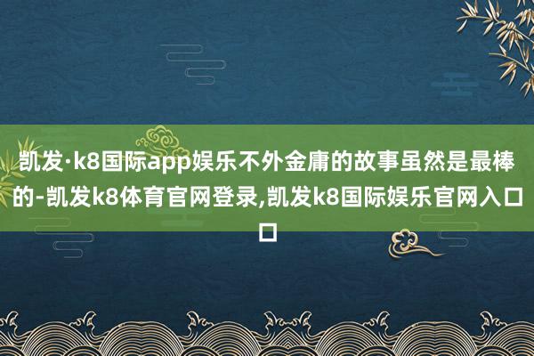 凯发·k8国际app娱乐不外金庸的故事虽然是最棒的-凯发k8体育官网登录,凯发k8国际娱乐官网入口