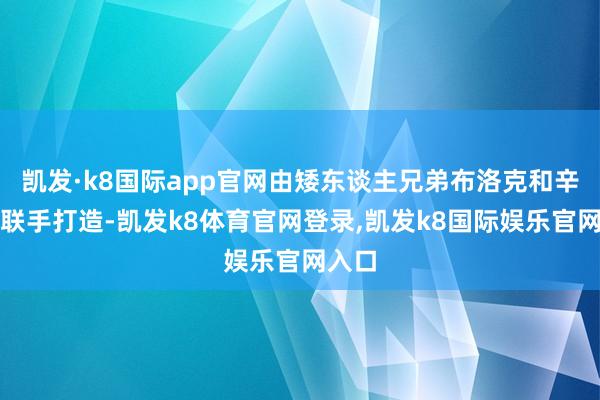 凯发·k8国际app官网由矮东谈主兄弟布洛克和辛德里联手打造-凯发k8体育官网登录,凯发k8国际娱乐官网入口