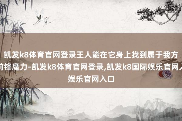 凯发k8体育官网登录王人能在它身上找到属于我方的前锋魔力-凯发k8体育官网登录,凯发k8国际娱乐官网入口