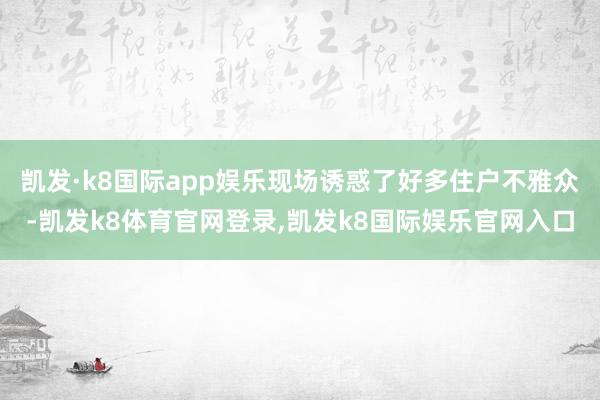 凯发·k8国际app娱乐现场诱惑了好多住户不雅众-凯发k8体育官网登录,凯发k8国际娱乐官网入口