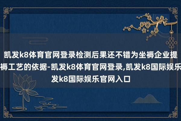 凯发k8体育官网登录检测后果还不错为坐褥企业提供纠正坐褥工艺的依据-凯发k8体育官网登录,凯发k8国际娱乐官网入口