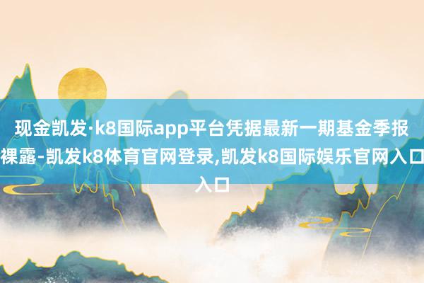 现金凯发·k8国际app平台凭据最新一期基金季报裸露-凯发k8体育官网登录,凯发k8国际娱乐官网入口