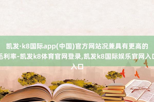 凯发·k8国际app(中国)官方网站况兼具有更高的毛利率-凯发k8体育官网登录,凯发k8国际娱乐官网入口