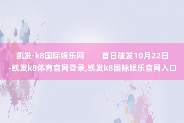 凯发·k8国际娱乐网 首日破发10月22日-凯发k8体育官网登录,凯发k8国际娱乐官网入口