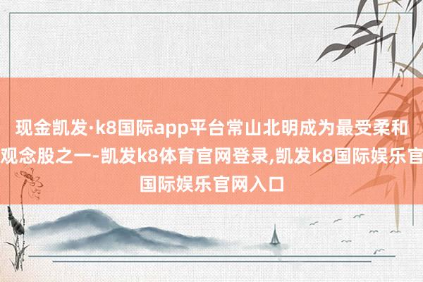 现金凯发·k8国际app平台常山北明成为最受柔和的鸿蒙观念股之一-凯发k8体育官网登录,凯发k8国际娱乐官网入口