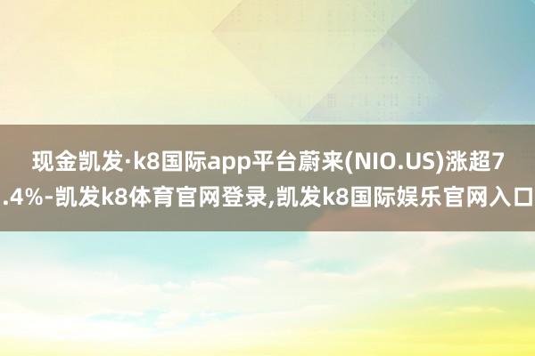 现金凯发·k8国际app平台蔚来(NIO.US)涨超7.4%-凯发k8体育官网登录,凯发k8国际娱乐官网入口