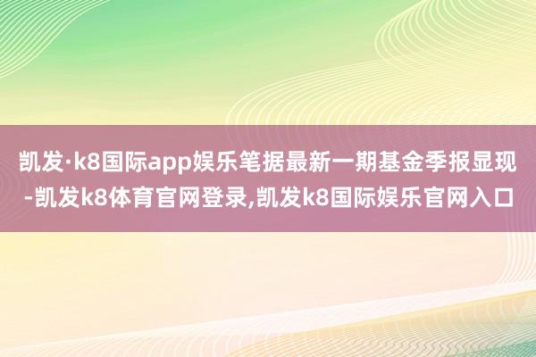 凯发·k8国际app娱乐笔据最新一期基金季报显现-凯发k8体育官网登录,凯发k8国际娱乐官网入口